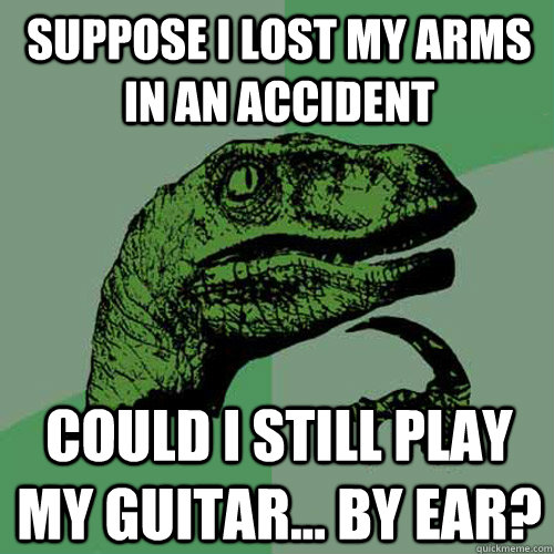 suppose i lost my arms in an accident could i still play my guitar... by ear?  Philosoraptor