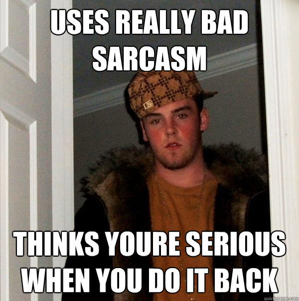 uses really bad sarcasm thinks youre serious when you do it back - uses really bad sarcasm thinks youre serious when you do it back  Scumbag Steve