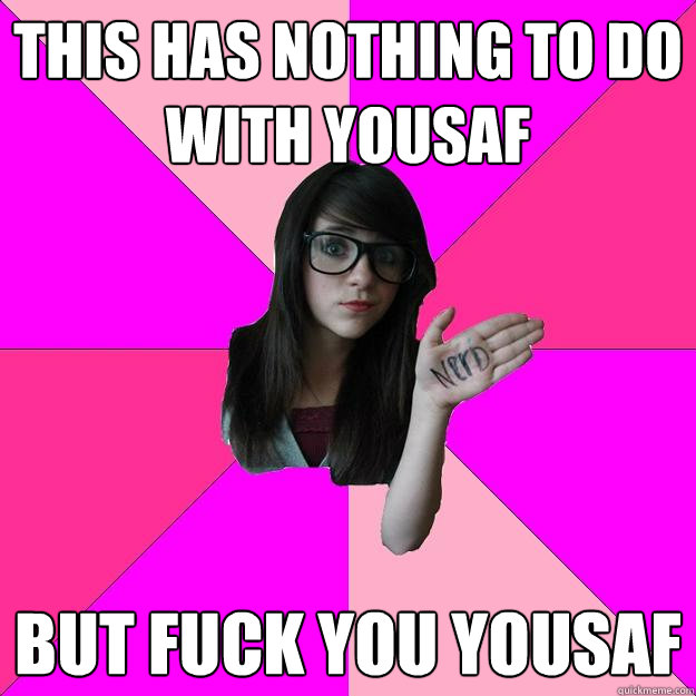 This has nothing to do with yousaf but fuck you yousaf  Idiot Nerd Girl