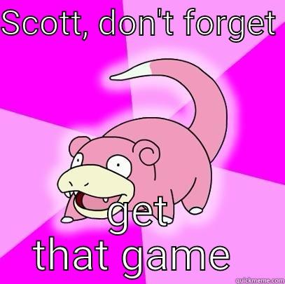 SCOTT, DON'T FORGET  GET THAT GAME  Slowpoke