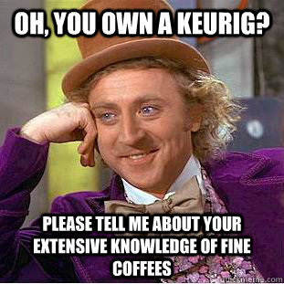 Oh, you own a Keurig? Please tell me about your extensive knowledge of fine coffees  Condescending Wonka