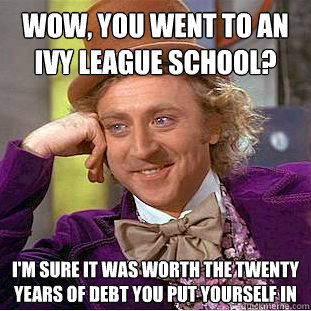 wow, you went to an ivy league school? i'm sure it was worth the twenty years of debt you put yourself in   Condescending Wonka