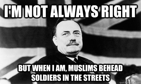 I'm not always right But when I am, Muslims Behead Soldiers in the streets  Enoch Powell