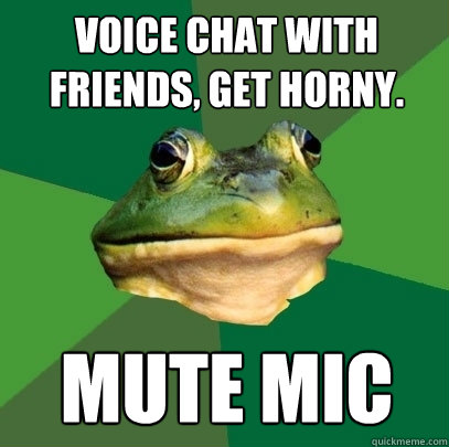 Voice chat with friends, get horny. Mute Mic  Foul Bachelor Frog