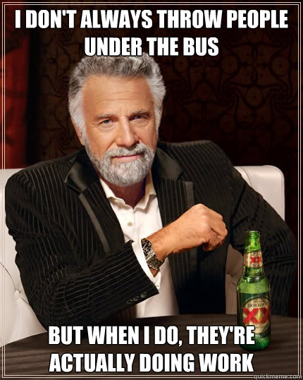 I don't always THROW PEOPLE UNDER THE BUS BUT WHEN I DO, THEY'RE ACTUALLY DOING WORK  Dos Equis man