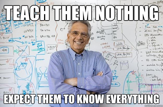 Teach them nothing expect them to know everything  Engineering Professor