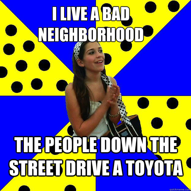 I live a bad neighborhood the people down the street drive a toyota - I live a bad neighborhood the people down the street drive a toyota  Sheltered Suburban Kid