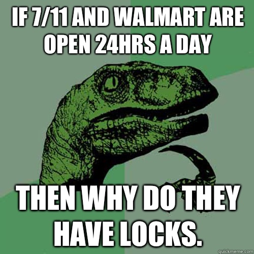 If 7/11 and Walmart are open 24hrs a day then why do they have locks.  Philosoraptor