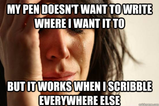 My pen doesn't want to write where I want it to But it works when I scribble everywhere else - My pen doesn't want to write where I want it to But it works when I scribble everywhere else  First World Problems