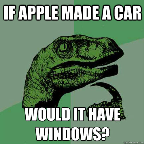 If Apple made a car would it have windows?  Philosoraptor