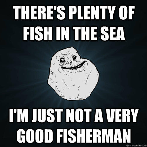 There's plenty of fish in the sea I'm just not a very good fisherman  