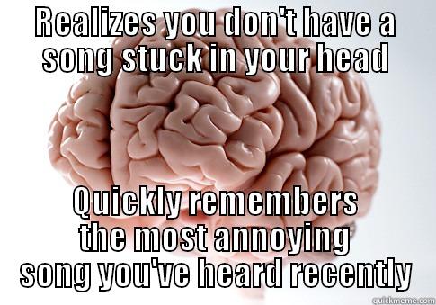 REALIZES YOU DON'T HAVE A SONG STUCK IN YOUR HEAD QUICKLY REMEMBERS THE MOST ANNOYING SONG YOU'VE HEARD RECENTLY Scumbag Brain