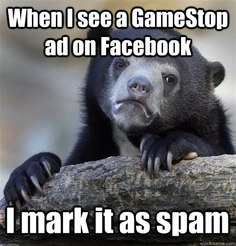 When I see a GameStop ad on Facebook I mark it as spam  Confession Bear