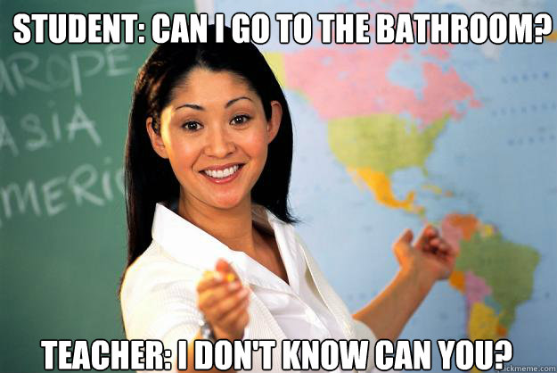 Student: Can I go to the bathroom? Teacher: I don't know can you? - Student: Can I go to the bathroom? Teacher: I don't know can you?  Unhelpful High School Teacher