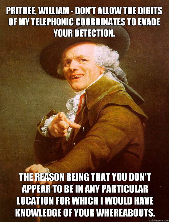 Prithee, William - don't allow the digits of my telephonic coordinates to evade your detection. The reason being that you don't appear to be in any particular location for which I would have knowledge of your whereabouts.  Joseph Ducreux