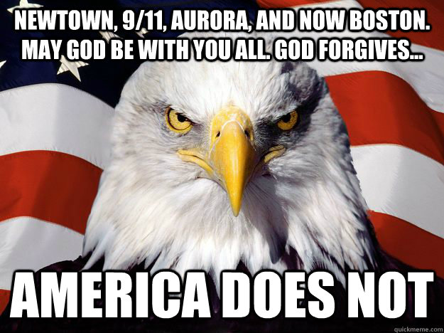 Newtown, 9/11, Aurora, and now boston. May god be with you all. God forgives... America does not  One-up America