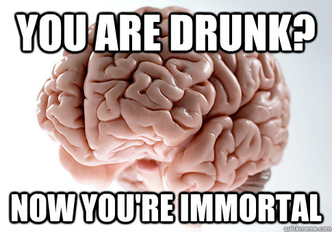 You are drunk? Now you're immortal  Scumbag Brain