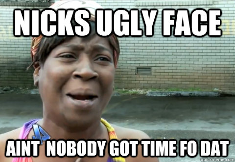 nicks ugly face aint  nobody got time fo dat  aint nobody got time