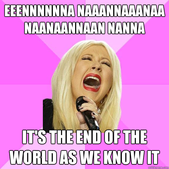 Eeennnnnna naaannaaanaa naanaannaan nanna it's the end of the world as we know it  Wrong Lyrics Christina