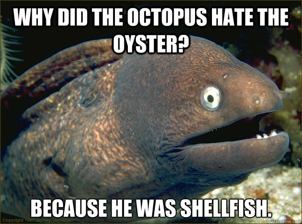 Why did the octopus hate the oyster? because he was shellfish.  Bad Joke Eel