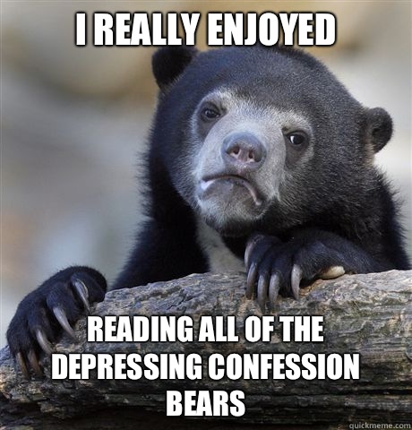 I really enjoyed Reading all of the depressing confession bears  Confession Bear