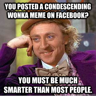 you posted a Condescending Wonka meme on facebook? you must be much smarter than most people.  Condescending Wonka