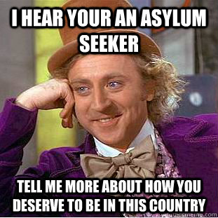 I hear your an Asylum seeker Tell me more about how you deserve to be in this country  Condescending Wonka