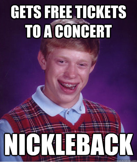 Gets free tickets to a concert nickleback  Bad Luck Brian