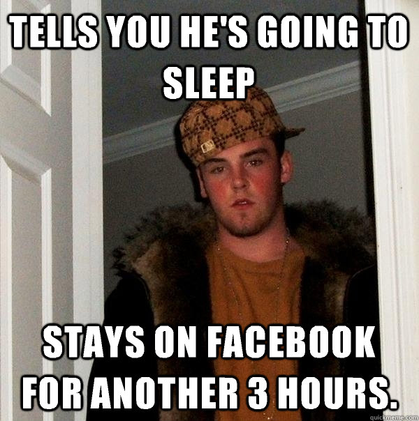 Tells you he's going to sleep Stays on Facebook for another 3 hours.  Scumbag Steve