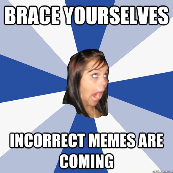 Brace Yourselves Incorrect memes are coming - Brace Yourselves Incorrect memes are coming  Annoying Facebook Girl