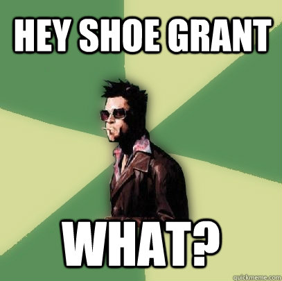  hey shoe grant what?  Helpful Tyler Durden