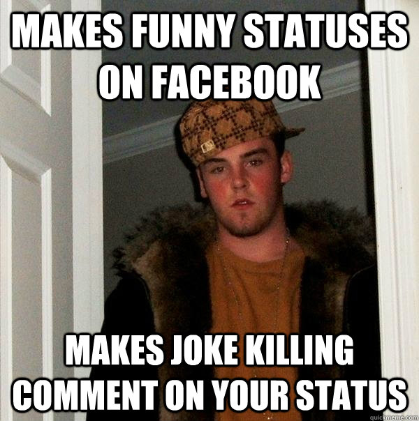 Makes funny statuses on facebook  Makes joke killing comment on your status  Scumbag Steve