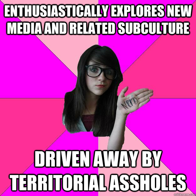 Enthusiastically explores new media and related subculture Driven away by territorial assholes - Enthusiastically explores new media and related subculture Driven away by territorial assholes  Idiot Nerd Girl