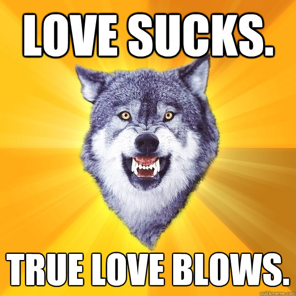 love sucks. true love blows.  Courage Wolf