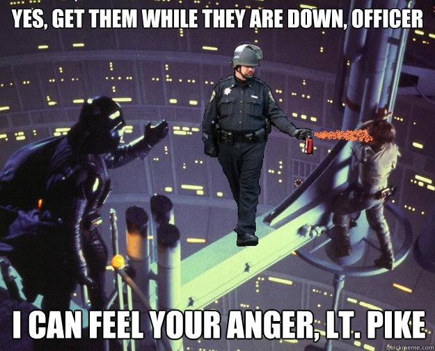 Yes, get them while they are down, officer i can feel your anger, Lt. pike - Yes, get them while they are down, officer i can feel your anger, Lt. pike  I - am - your - father - star wars - pepper spray - officer pike