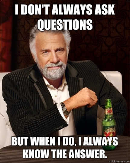 I don't always ask questions But when I do, I always know the answer.  The Most Interesting Man In The World