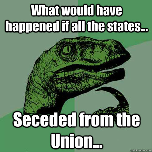 What would have happened if all the states... Seceded from the Union... - What would have happened if all the states... Seceded from the Union...  Philosoraptor