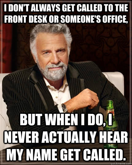 I don't always get called to the front desk or someone's office, but when I do, I never actually hear my name get called.  The Most Interesting Man In The World