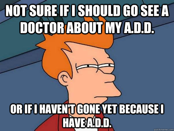 Not sure if I should go see a doctor about my A.D.D. or if I haven't gone yet because I have A.D.D.  Futurama Fry