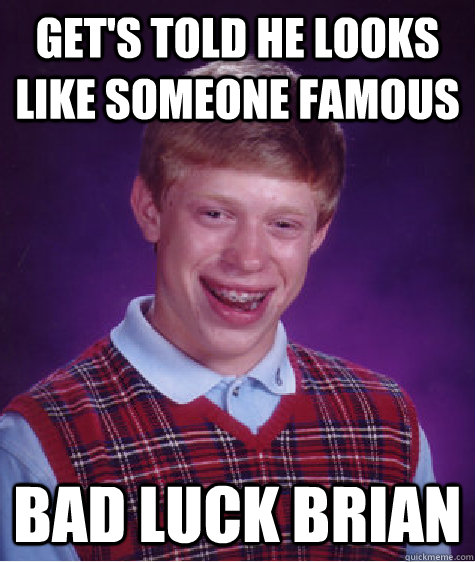 Get's told he looks like someone famous bad luck brian  Bad Luck Brian