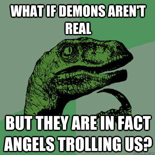 What if demons aren't real but they are in fact angels trolling us? - What if demons aren't real but they are in fact angels trolling us?  Philosoraptor