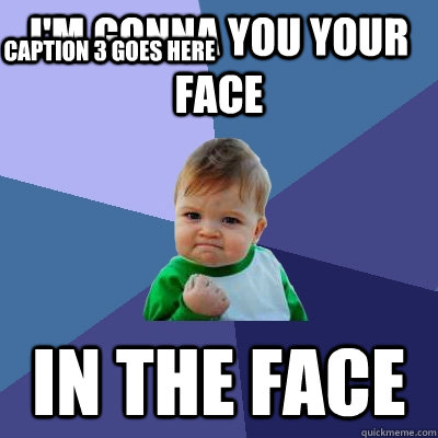 i'm gonna you your face in the face Caption 3 goes here - i'm gonna you your face in the face Caption 3 goes here  Success Kid