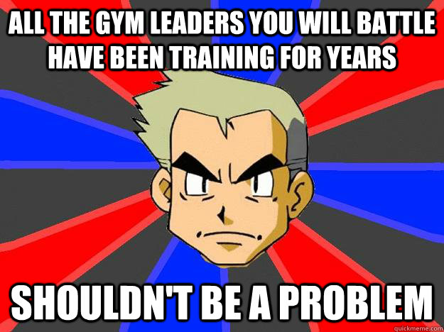 All the gym leaders you will battle have been training for years Shouldn't be a problem  Professor Oak