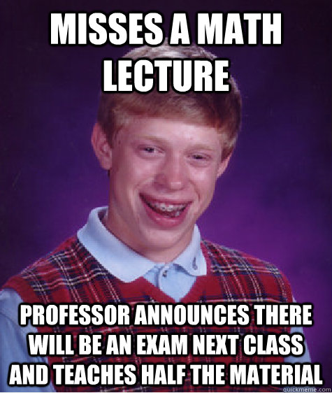 Misses a math lecture Professor announces there will be an exam next class and teaches half the material  Bad Luck Brian