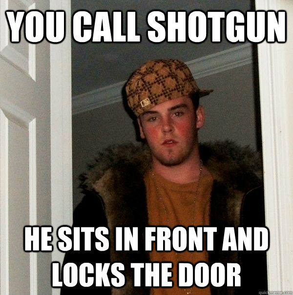 You call shotgun He sits in front and locks the door  Scumbag Steve