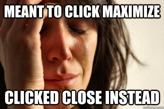 meant to click maximize clicked close instead  First World Problems