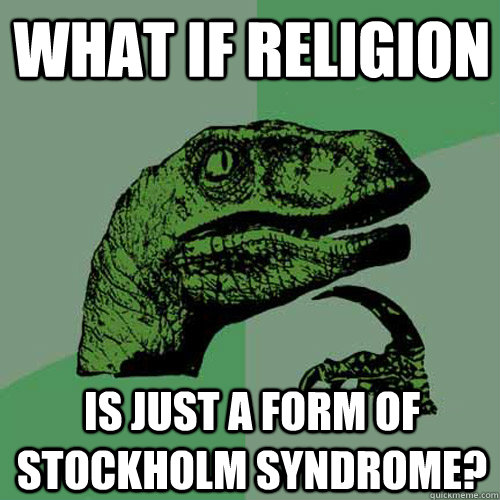 what if religion is just a form of stockholm syndrome? - what if religion is just a form of stockholm syndrome?  Philosoraptor