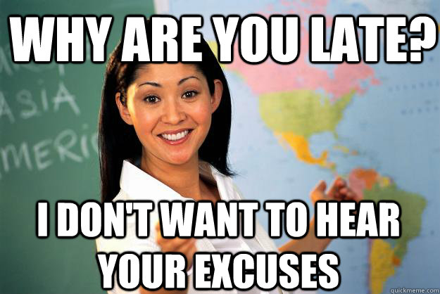 Why are you late? I don't want to hear your excuses  Unhelpful High School Teacher