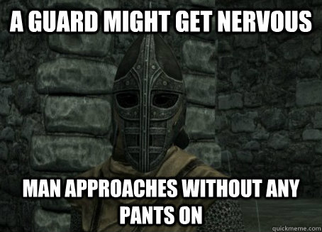 A guard might get nervous man approaches without any pants on  