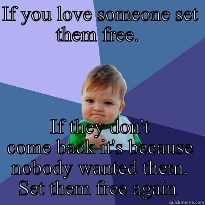 IF YOU LOVE SOMEONE SET THEM FREE.  IF THEY DON'T COME BACK IT'S BECAUSE NOBODY WANTED THEM. SET THEM FREE AGAIN  Success Kid